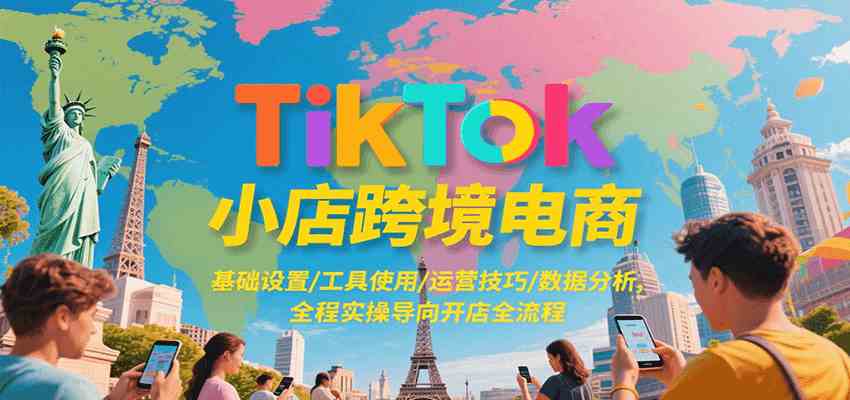 TikTok小店跨境电商，基础设置/工具使用/运营技巧/数据分析，全程实操导向开店全流程网赚项目-副业赚钱-互联网创业-资源整合南风学院