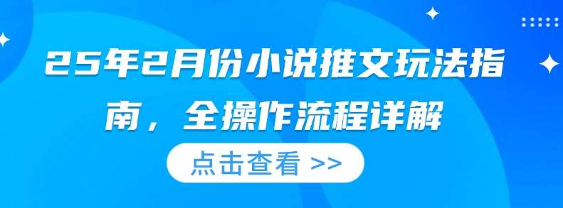 25年2月份小说推文玩法指南,全操作流程详解网赚项目-副业赚钱-互联网创业-资源整合南风学院
