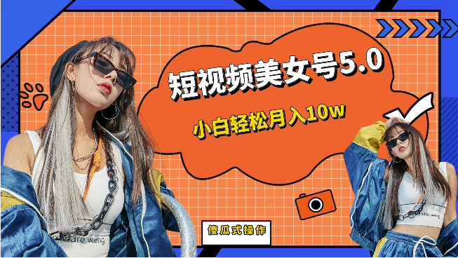 短视频美女号5.0，小白轻松月入10w（教程+素材）网赚项目-副业赚钱-互联网创业-资源整合南风学院