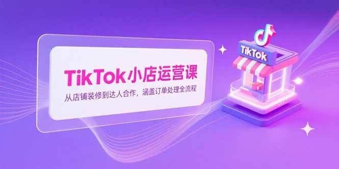 （15290期）TikTok小店运营课，从店铺装修到达人合作，涵盖订单处理全流程网赚项目-副业赚钱-互联网创业-资源整合南风学院