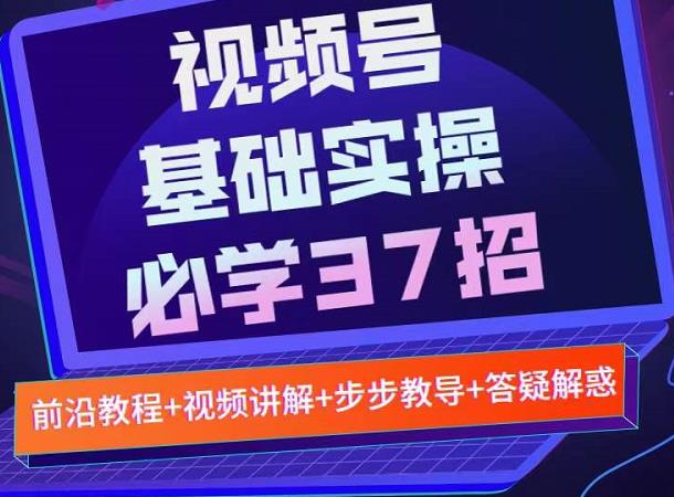 视频号实战基础必学37招，每个步骤都有具体操作流程，简单易懂好操作网赚项目-副业赚钱-互联网创业-资源整合南风学院