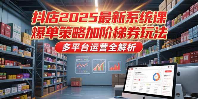 （15214期）抖店2025最新系统课，爆单策略加阶梯券玩法，多平台运营全解析网赚项目-副业赚钱-互联网创业-资源整合南风学院