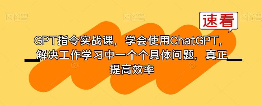 GPT指令实战课，学会使用ChatGPT，解决工作学习中一个个具体问题，真正提高效率网赚项目-副业赚钱-互联网创业-资源整合南风学院