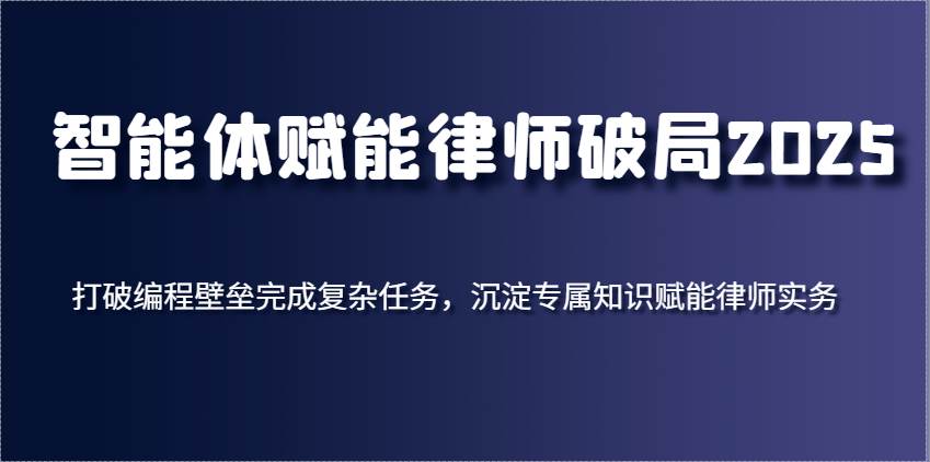 智能体赋能律师破局2025,打破编程壁垒完成复杂任务,沉淀专属知识赋能律师实务网赚项目-副业赚钱-互联网创业-资源整合南风学院