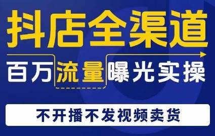 抖店全渠道百万流量曝光实操，不开播不发视频带货网赚项目-副业赚钱-互联网创业-资源整合南风学院