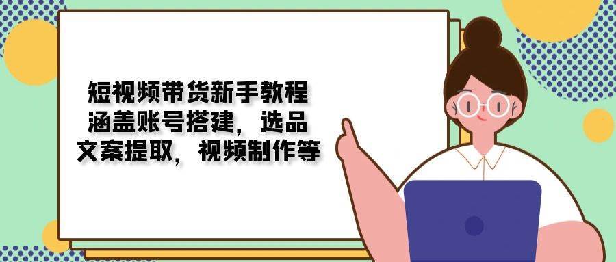 短视频带货新手教程：涵盖账号搭建，选品，文案提取，视频制作等网赚项目-副业赚钱-互联网创业-资源整合南风学院