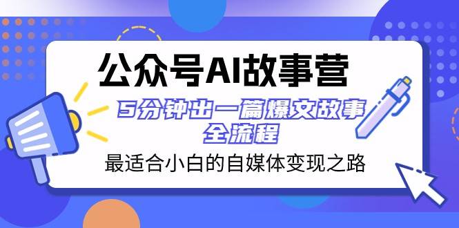 公众号AI故事营 最适合小白的自媒体变现之路 5分钟出一篇爆文故事全流程网赚项目-副业赚钱-互联网创业-资源整合南风学院