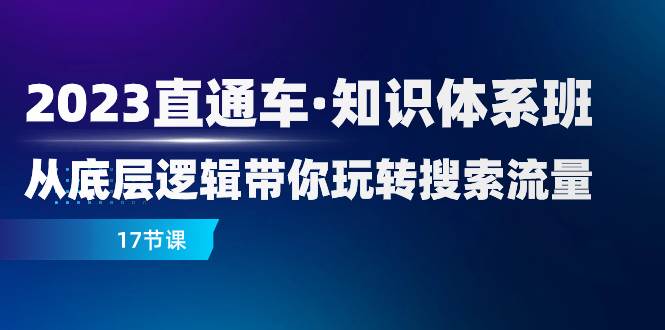 （7977期）2023直通车·知识体系班：从底层逻辑带你玩转搜索流量（17节课）网赚项目-副业赚钱-互联网创业-资源整合南风学院