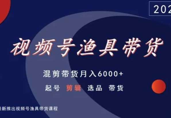 视频号渔具带货，混剪带货月入6000+，起号剪辑选品带货网赚项目-副业赚钱-互联网创业-资源整合南风学院