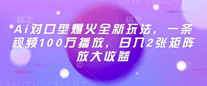 Ai对口型爆火全新玩法,一条视频100万播放,日入2张矩阵放大收益网赚项目-副业赚钱-互联网创业-资源整合南风学院