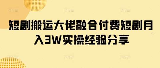 短剧搬运大佬融合付费短剧月入3W实操经验分享网赚项目-副业赚钱-互联网创业-资源整合南风学院