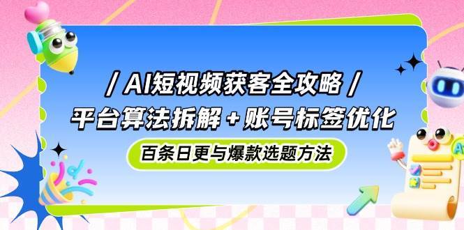 AI短视频获客全攻略：平台算法拆解+账号标签优化，百条日更与爆款选题方法网赚项目-副业赚钱-互联网创业-资源整合南风学院
