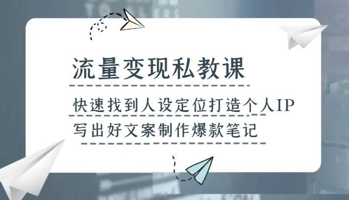 流量变现私教课，快速找到人设定位打造个人IP，写出好文案制作爆款笔记网赚项目-副业赚钱-互联网创业-资源整合南风学院