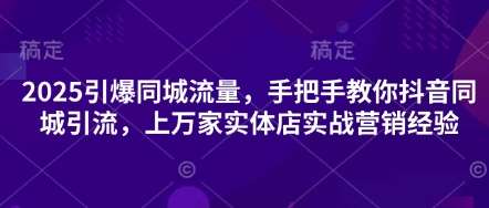 2025引爆同城流量，手把手教你抖音同城引流，上万家实体店实战营销经验网赚项目-副业赚钱-互联网创业-资源整合南风学院