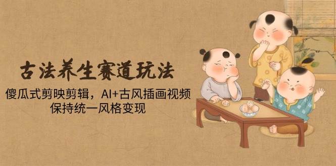 （14765期）古法养生赛道玩法，傻瓜式剪映剪辑，AI+古风插画视频，保持统一风格变现网赚项目-副业赚钱-互联网创业-资源整合南风学院