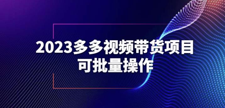 2023多多视频带货项目，可批量操作【保姆级教学】【揭秘】网赚项目-副业赚钱-互联网创业-资源整合南风学院