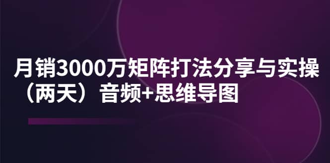 某线下培训：月销3000万矩阵打法分享与实操（两天）音频+思维导图网赚项目-副业赚钱-互联网创业-资源整合南风学院