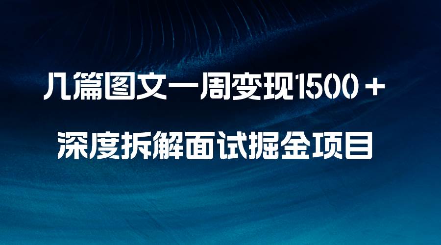 （8409期）几篇图文一周变现1500＋，深度拆解面试掘金项目，小白轻松上手网赚项目-副业赚钱-互联网创业-资源整合南风学院