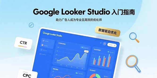 （15815期）Google Looker Studio入门指南，助力广告人成为专业且高效的优化师网赚项目-副业赚钱-互联网创业-资源整合南风学院