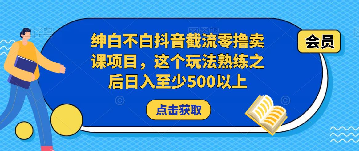 绅白不白抖音截流零撸卖课项目，这个玩法熟练之后日入至少500以上网赚项目-副业赚钱-互联网创业-资源整合南风学院
