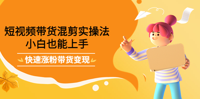 短视频带货混剪实操法，小白也能上手，快速涨粉带货变现网赚项目-副业赚钱-互联网创业-资源整合南风学院