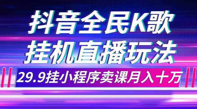 (7661期)抖音全民K歌直播不露脸玩法,29.9挂小程序卖课月入10万网赚项目-副业赚钱-互联网创业-资源整合南风学院
