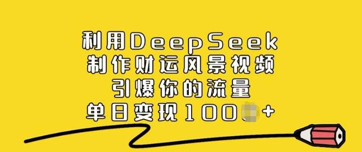 利用DeepSeek制作财运风景视频，引爆你的流量，单日变现多张网赚项目-副业赚钱-互联网创业-资源整合南风学院