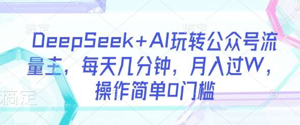 DeepSeek+AI玩转公众号流量主，每天几分钟，月入过W，操作简单0门槛网赚项目-副业赚钱-互联网创业-资源整合南风学院