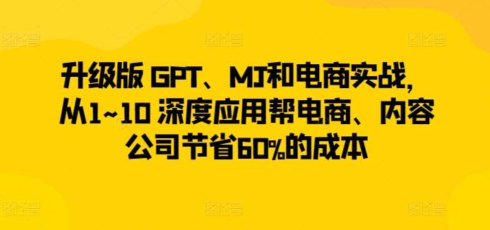 升级版 GPT、MJ和电商实战，从1~10 深度应用帮电商、内容公司节省60%的成本网赚项目-副业赚钱-互联网创业-资源整合南风学院