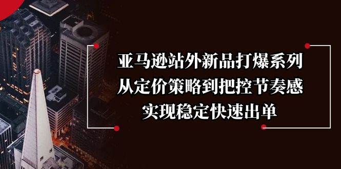 （13970期）亚马逊站外新品打爆系列，从定价策略到把控节奏感，实现稳定快速出单网赚项目-副业赚钱-互联网创业-资源整合南风学院