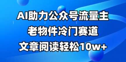 公众号流量主老物件冷门赛道，AI助力，文章阅读轻松10w+，全流程详细教程网赚项目-副业赚钱-互联网创业-资源整合南风学院