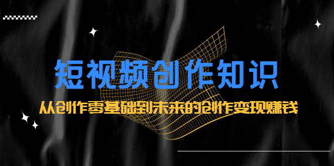 短视频创作知识：从创作零基础到未来的创作变现赚钱网赚项目-副业赚钱-互联网创业-资源整合南风学院