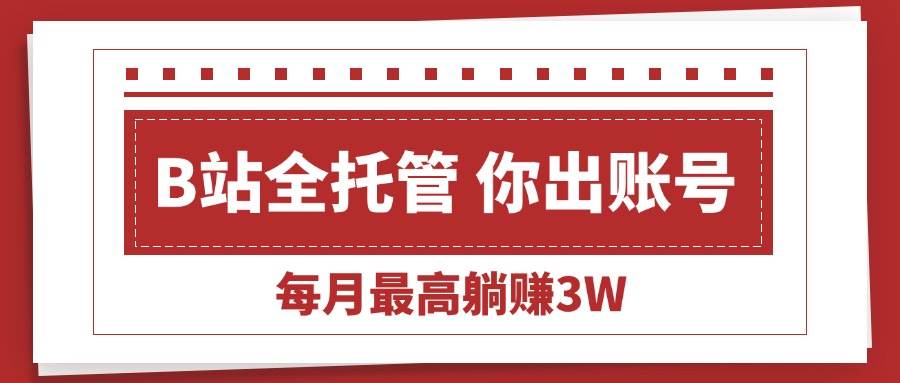 （15547期）【B站全程托管 】你出账号，我来运营，每月最高躺赚3W网赚项目-副业赚钱-互联网创业-资源整合南风学院