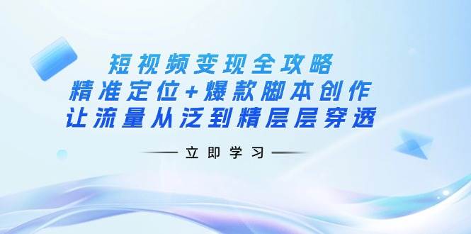 （14159期）短视频变现全攻略：精准定位+爆款脚本创作，让流量从泛到精层层穿透网赚项目-副业赚钱-互联网创业-资源整合南风学院