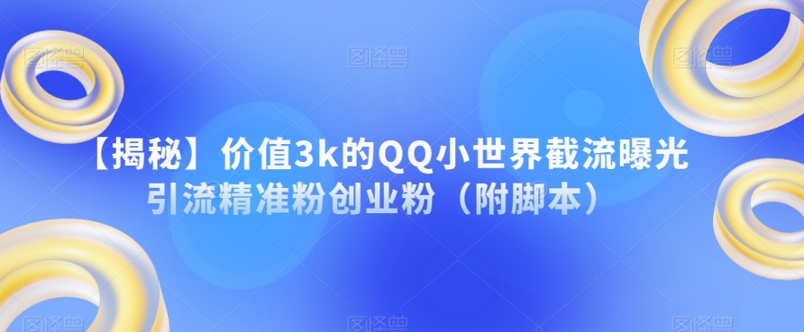 【揭秘】价值3k的QQ小世界截流曝光引流精准粉创业粉（附脚本）网赚项目-副业赚钱-互联网创业-资源整合南风学院