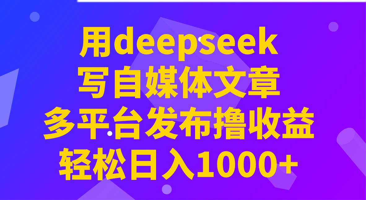 用deepseek写自媒体文章，多平台发布撸收益，轻松日入1000+！网赚项目-副业赚钱-互联网创业-资源整合南风学院