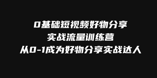 0基础短视频好物分享实战流量训练营，从0-1成为好物分享实战达人网赚项目-副业赚钱-互联网创业-资源整合南风学院