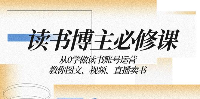 （8255期）读书 博主 必修课：从0学做读书账号运营：教你图文、视频、直播卖书网赚项目-副业赚钱-互联网创业-资源整合南风学院