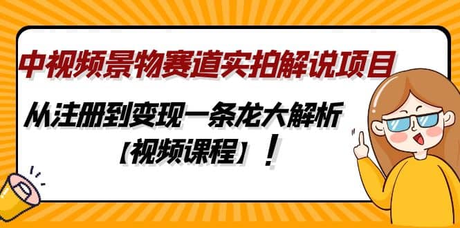 中视频景物赛道实拍解说项目，从注册到变现一条龙大解析【视频课程】网赚项目-副业赚钱-互联网创业-资源整合南风学院
