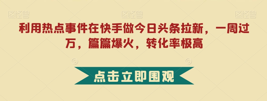 利用热点事件在快手做今日头条拉新，一周过万，篇篇爆火，转化率极高【揭秘】网赚项目-副业赚钱-互联网创业-资源整合南风学院