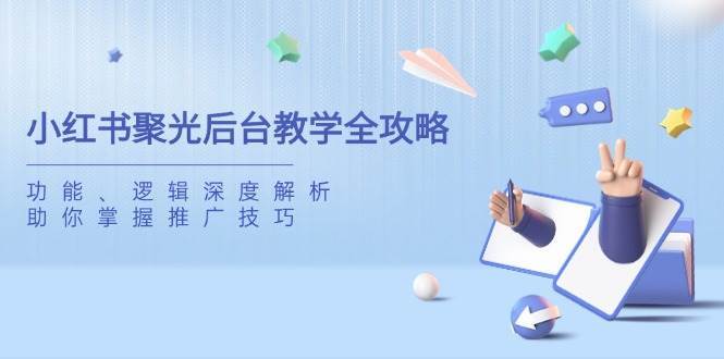 小红书聚光后台教学全攻略，功能、逻辑深度解析，助你掌握推广技巧网赚项目-副业赚钱-互联网创业-资源整合南风学院