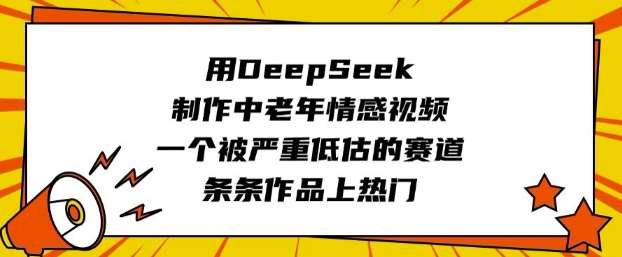 用DeepSeek制作中老年情感视频，一个被严重低估的赛道，条条作品上热门网赚项目-副业赚钱-互联网创业-资源整合南风学院