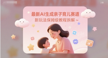 最新AI生成亲子育儿赛道新玩法保姆级教程拆解网赚项目-副业赚钱-互联网创业-资源整合南风学院