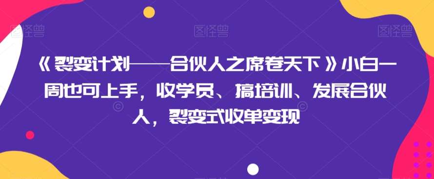 《裂变计划——合伙人之席卷天下》小白一周也可上手，收学员、搞培训、发展合伙人，裂变式收单变现网赚项目-副业赚钱-互联网创业-资源整合南风学院