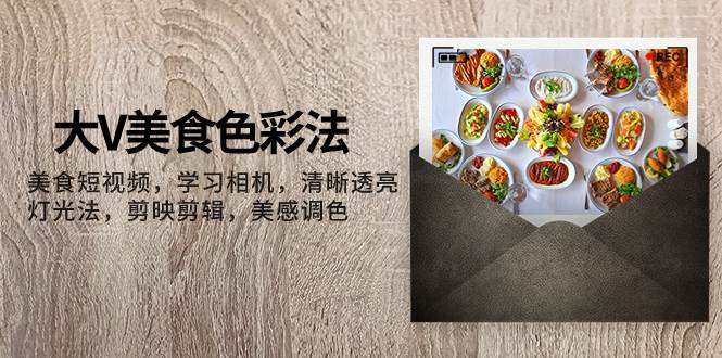 （7862期）大V-美食色彩法，美食短视频 学习相机 清晰透亮灯光法 剪映剪辑 美感调色网赚项目-副业赚钱-互联网创业-资源整合南风学院