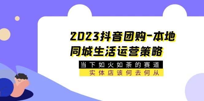 2023抖音团购-本地同城生活运营策略 当下如火如荼的赛道·实体店该何去何从网赚项目-副业赚钱-互联网创业-资源整合南风学院
