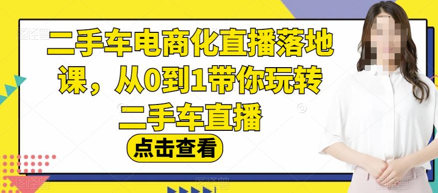 二手车电商化直播落地课，从0到1带你玩转二手车直播网赚项目-副业赚钱-互联网创业-资源整合南风学院