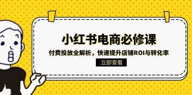 (15040期)小红书电商必修课:付费投放全解析,快速提升店铺ROI与转化率网赚项目-副业赚钱-互联网创业-资源整合南风学院