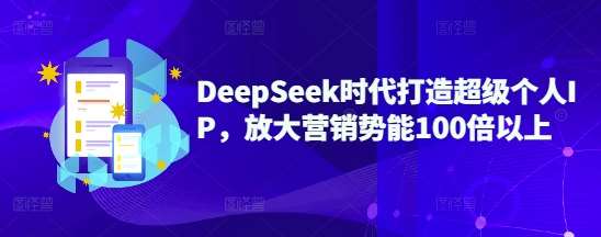 DeepSeek时代打造超级个人IP，放大营销势能100倍以上网赚项目-副业赚钱-互联网创业-资源整合南风学院