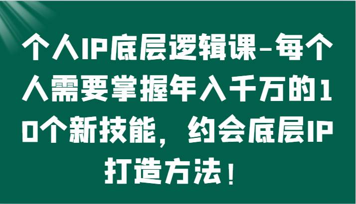 个人IP底层逻辑-掌握年入千万的10个新技能，约会底层IP的打造方法！网赚项目-副业赚钱-互联网创业-资源整合南风学院